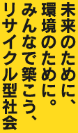 未来のために、環境のために。みんなで築こう、リサイクル型社会